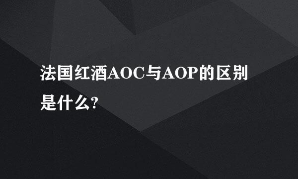 法国红酒AOC与AOP的区别是什么?