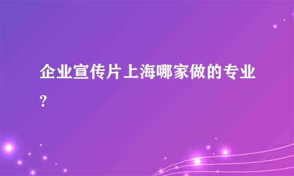 企业宣传片上海哪家做的专业?