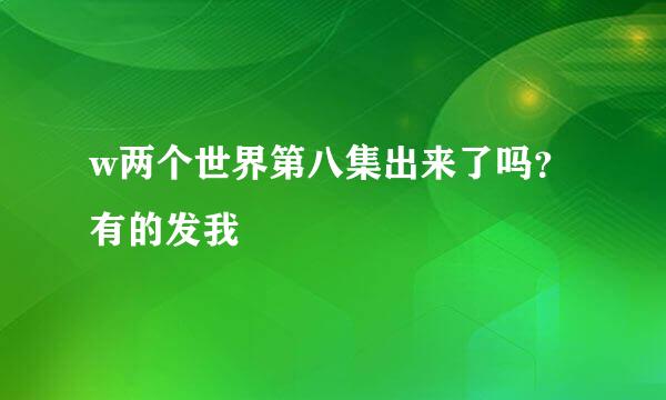 w两个世界第八集出来了吗？有的发我