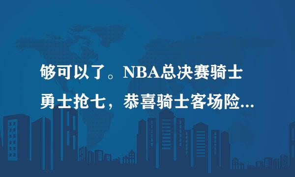 够可以了。NBA总决赛骑士勇士抢七，恭喜骑士客场险胜勇士夺冠创造NBA1:3落后却成功逆转历史！