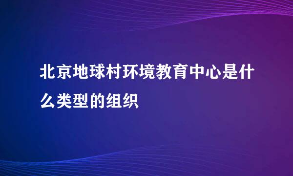 北京地球村环境教育中心是什么类型的组织