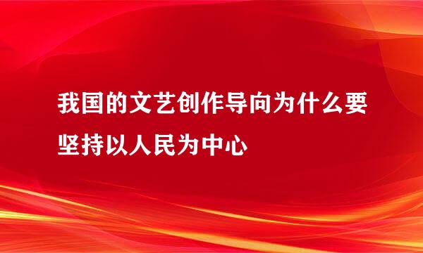 我国的文艺创作导向为什么要坚持以人民为中心