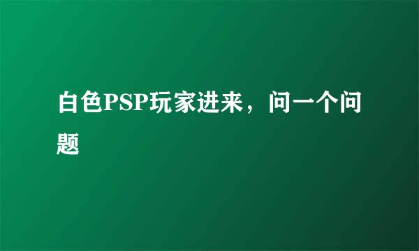 白色PSP玩家进来，问一个问题