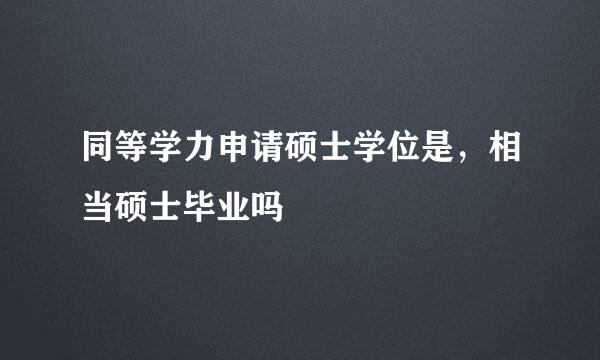 同等学力申请硕士学位是，相当硕士毕业吗