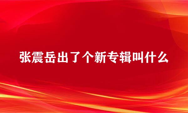 张震岳出了个新专辑叫什么