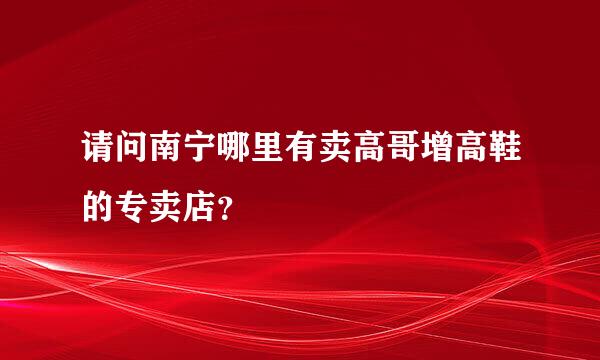 请问南宁哪里有卖高哥增高鞋的专卖店？