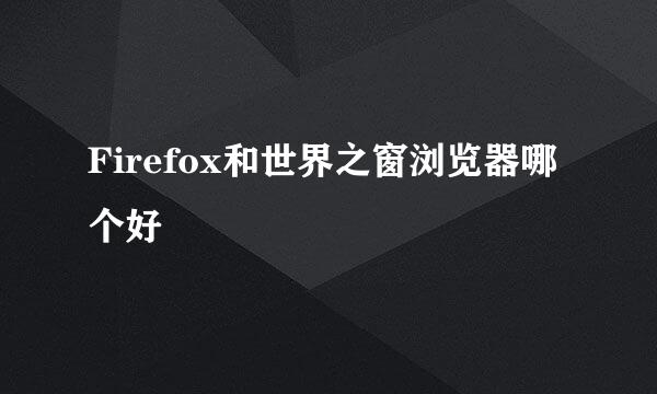 Firefox和世界之窗浏览器哪个好