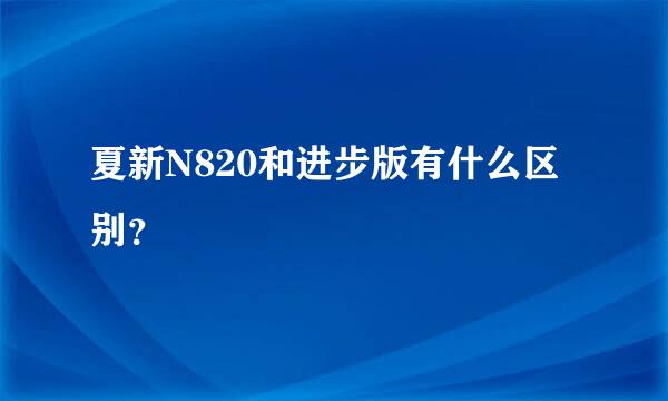 夏新N820和进步版有什么区别？