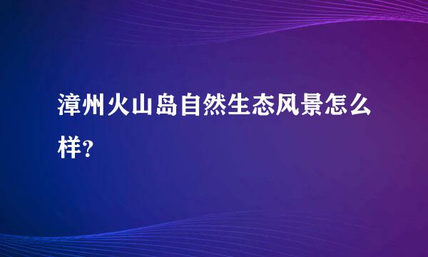 漳州火山岛自然生态风景怎么样？