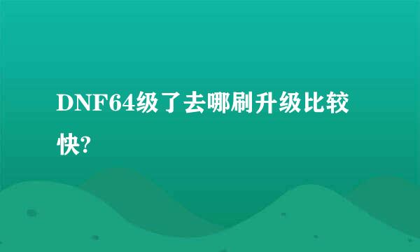 DNF64级了去哪刷升级比较快?