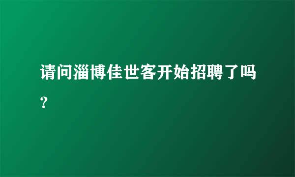 请问淄博佳世客开始招聘了吗？