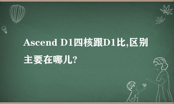 Ascend D1四核跟D1比,区别主要在哪儿?