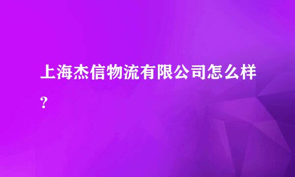 上海杰信物流有限公司怎么样？