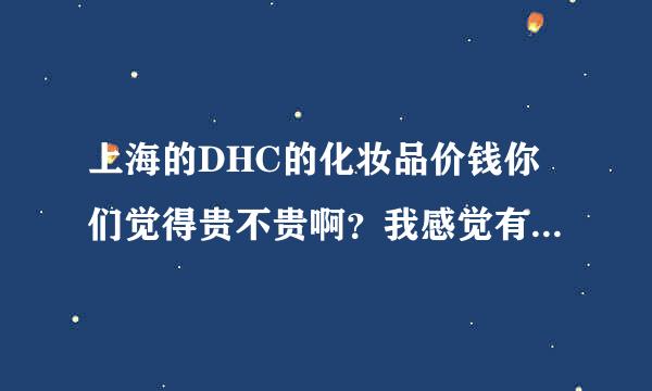 上海的DHC的化妆品价钱你们觉得贵不贵啊？我感觉有点贵啊！