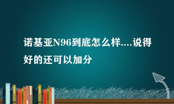 诺基亚N96到底怎么样....说得好的还可以加分