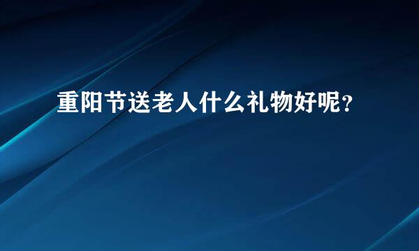 重阳节送老人什么礼物好呢？