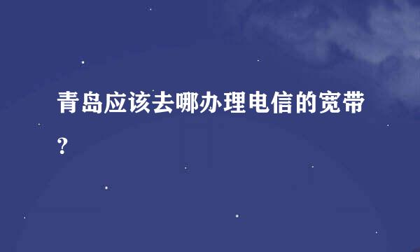 青岛应该去哪办理电信的宽带？