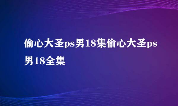 偷心大圣ps男18集偷心大圣ps男18全集