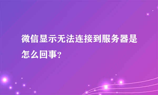 微信显示无法连接到服务器是怎么回事？