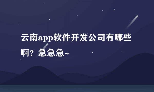 云南app软件开发公司有哪些啊？急急急~