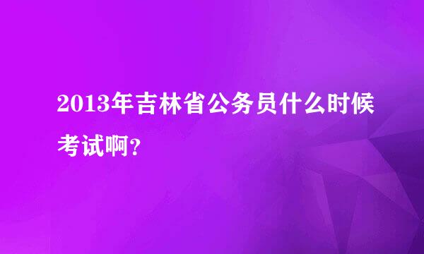 2013年吉林省公务员什么时候考试啊？