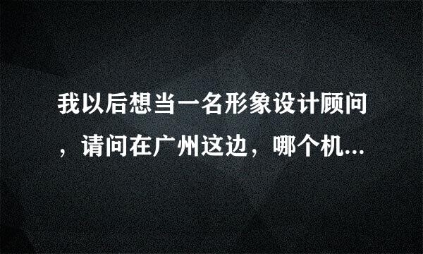 我以后想当一名形象设计顾问，请问在广州这边，哪个机构有这方面的培训呢？