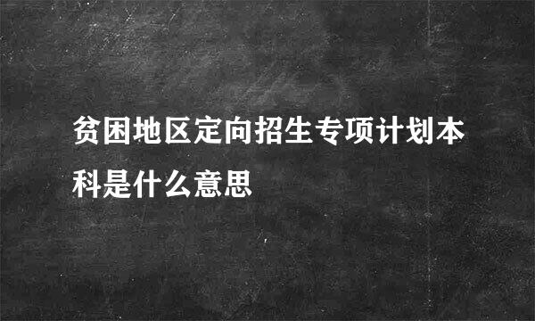 贫困地区定向招生专项计划本科是什么意思