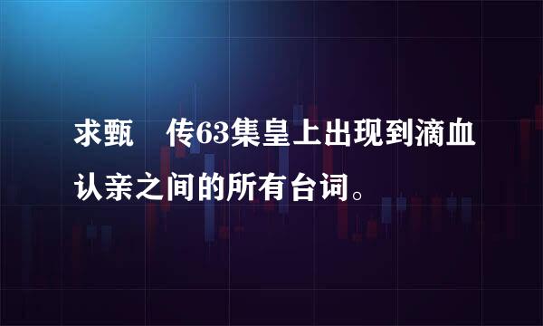 求甄嬛传63集皇上出现到滴血认亲之间的所有台词。