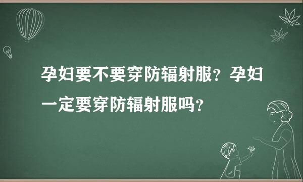 孕妇要不要穿防辐射服？孕妇一定要穿防辐射服吗？