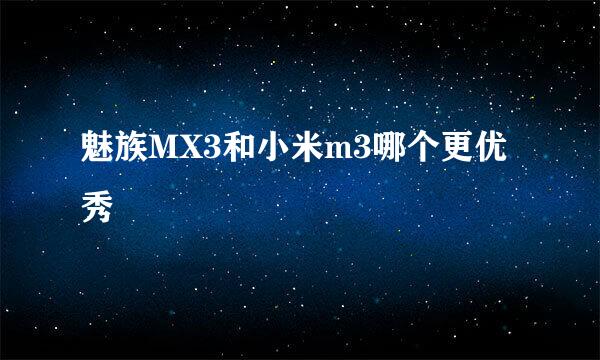 魅族MX3和小米m3哪个更优秀