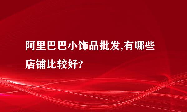 阿里巴巴小饰品批发,有哪些店铺比较好?