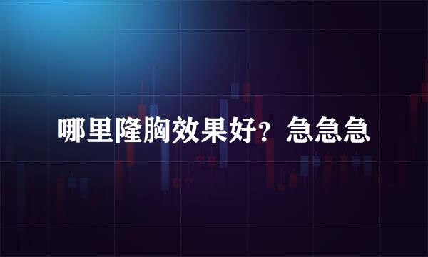 哪里隆胸效果好？急急急