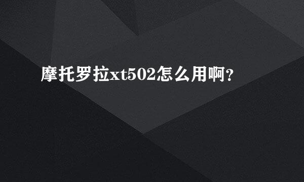 摩托罗拉xt502怎么用啊？