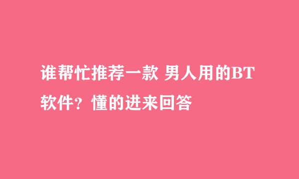 谁帮忙推荐一款 男人用的BT软件？懂的进来回答