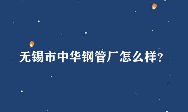 无锡市中华钢管厂怎么样？