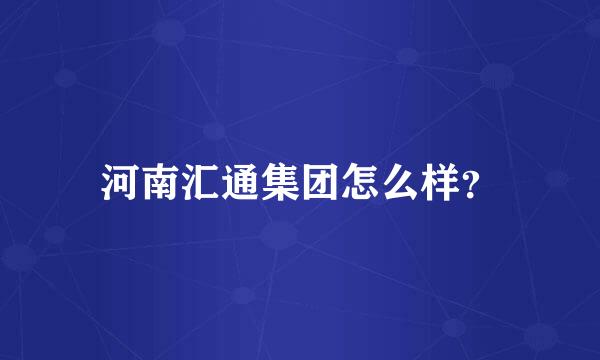 河南汇通集团怎么样？