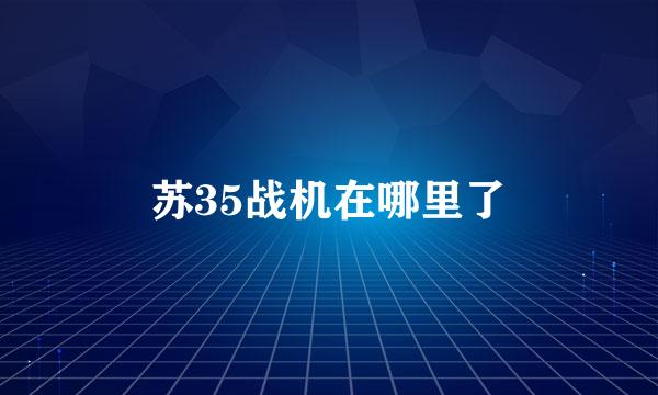 苏35战机在哪里了