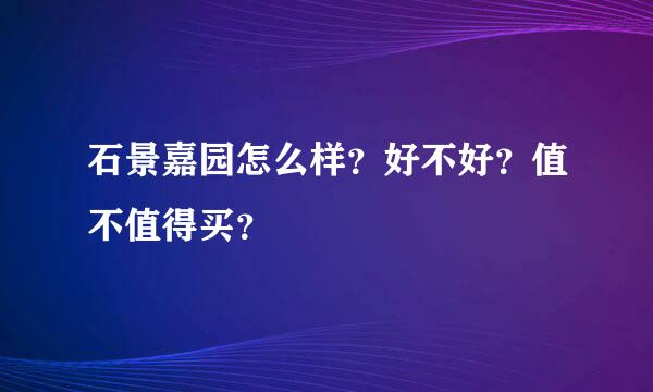 石景嘉园怎么样？好不好？值不值得买？