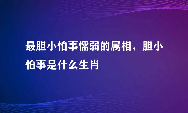 最胆小怕事懦弱的属相，胆小怕事是什么生肖