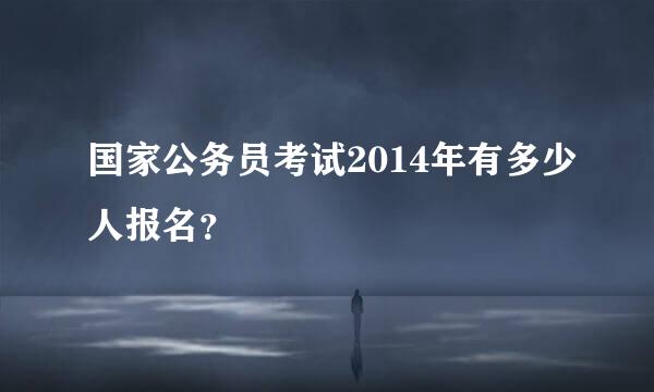 国家公务员考试2014年有多少人报名？