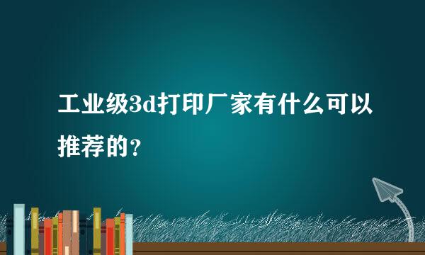 工业级3d打印厂家有什么可以推荐的？