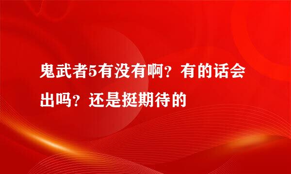 鬼武者5有没有啊？有的话会出吗？还是挺期待的