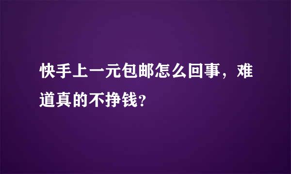 快手上一元包邮怎么回事，难道真的不挣钱？