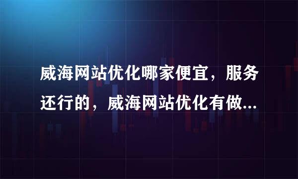 威海网站优化哪家便宜，服务还行的，威海网站优化有做的吗，想一起做，求推荐