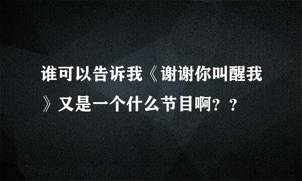 谁可以告诉我《谢谢你叫醒我》又是一个什么节目啊？？