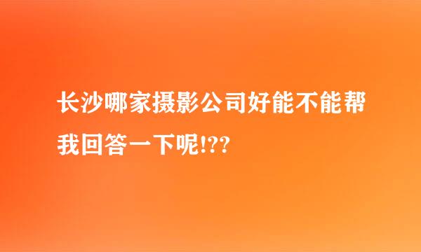 长沙哪家摄影公司好能不能帮我回答一下呢!??