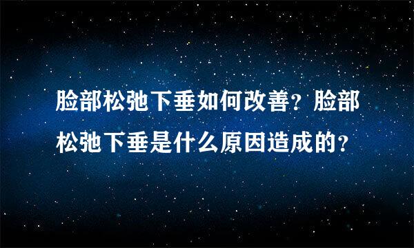 脸部松弛下垂如何改善？脸部松弛下垂是什么原因造成的？