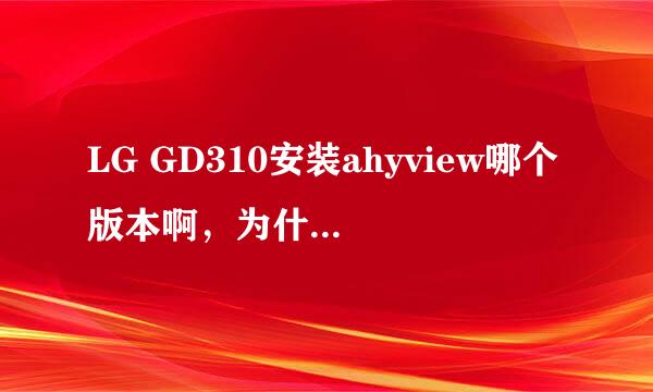 LG GD310安装ahyview哪个版本啊，为什么老说不支持文件