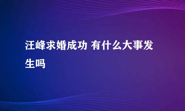 汪峰求婚成功 有什么大事发生吗