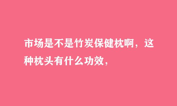 市场是不是竹炭保健枕啊，这种枕头有什么功效，